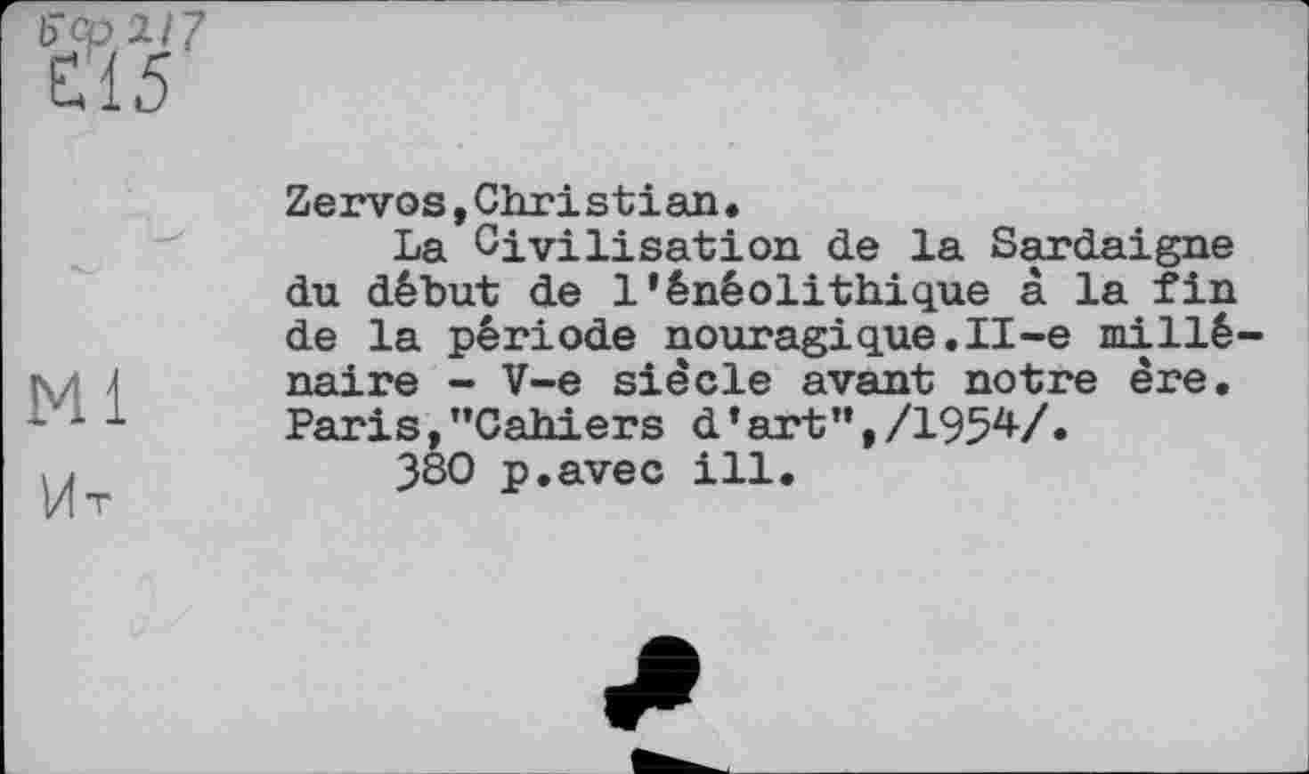 ﻿Ml
Ит
Zervos,Christian.
La Civilisation de la Sardaigne du début de l’énéolithique à la fin de la période nouragique.II-e millénaire - V-e siècle avant notre ère. Paris,’’Cahiers d’art”,/1954/.
380 p.avec ill.